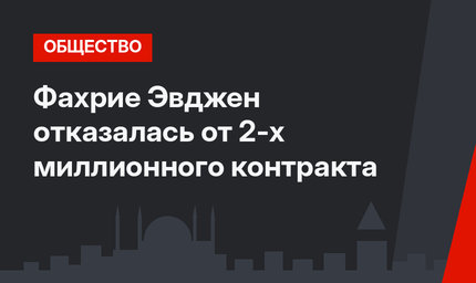 Фахрие Эвджен отказалась от 2-х миллионного контракта