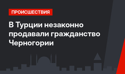В Турции незаконно продавали гражданство Черногории
