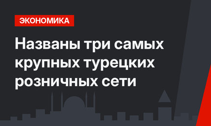 Названы три самых крупных турецких розничных сети