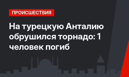 На турецкую Анталию обрушился торнадо: 1 человек погиб