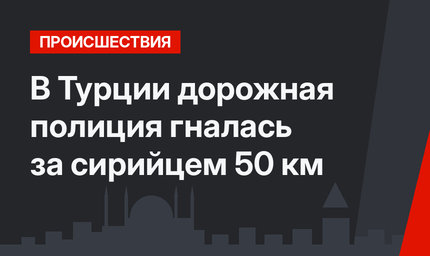 В Турции дорожная полиция гналась за сирийцем 50 км
