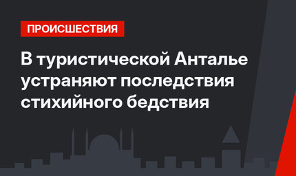 В туристической Анталье устраняют последствия стихийного бедствия