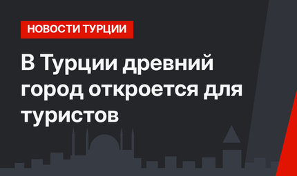 В Турции древний город откроется для туристов