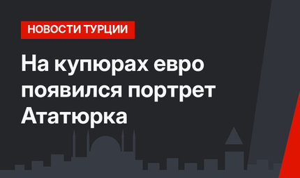 На купюрах евро появился портрет Ататюрка