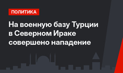 На военную базу Турции в Северном Ираке совершено нападение