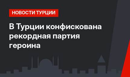 В Турции конфискована рекордная партия героина
