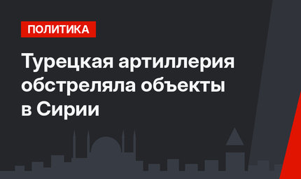 Турецкая артиллерия обстреляла объекты в Сирии