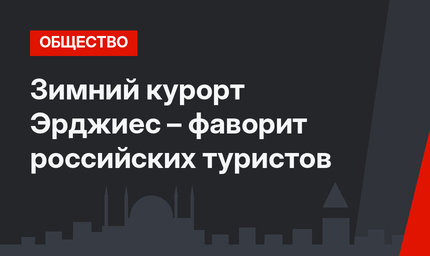 Зимний курорт Эрджиес – фаворит российских туристов