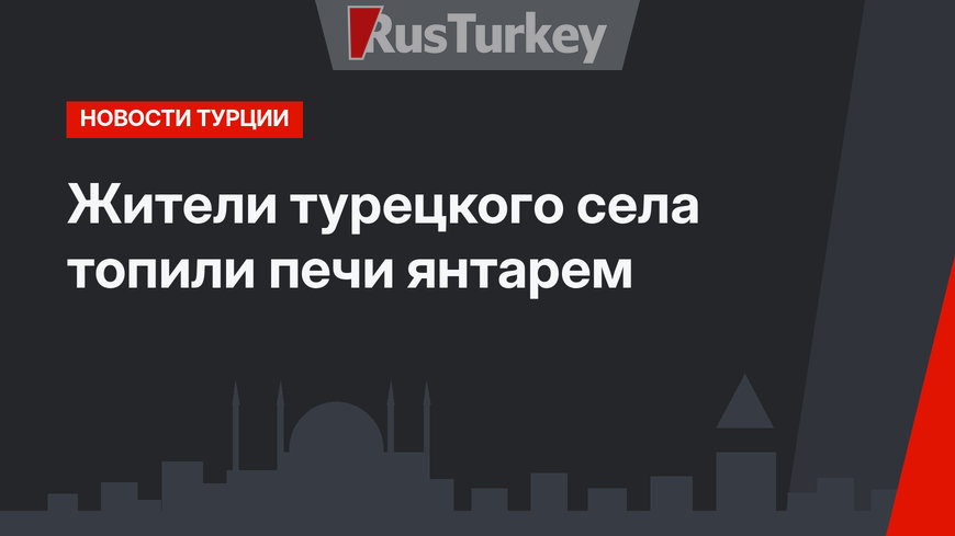 Жители турецкого села топили печи янтарем