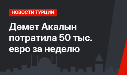 Демет Акалын потратила 50 тыс. евро за неделю