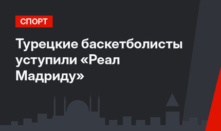 Турецкие баскетболисты уступили «Реал Мадриду»