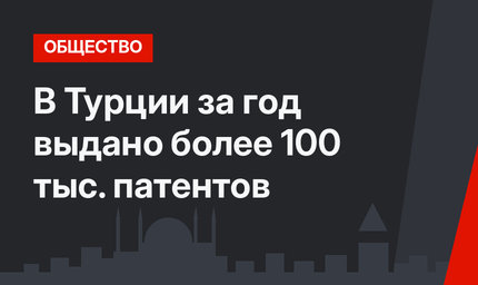 В Турции за год выдано более 100 тыс. патентов