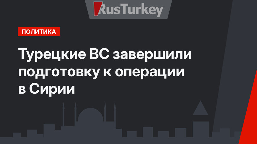Турецкие ВС завершили подготовку к операции в Сирии