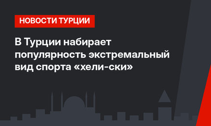 В Турции набирает популярность экстремальный вид спорта «хели-ски»