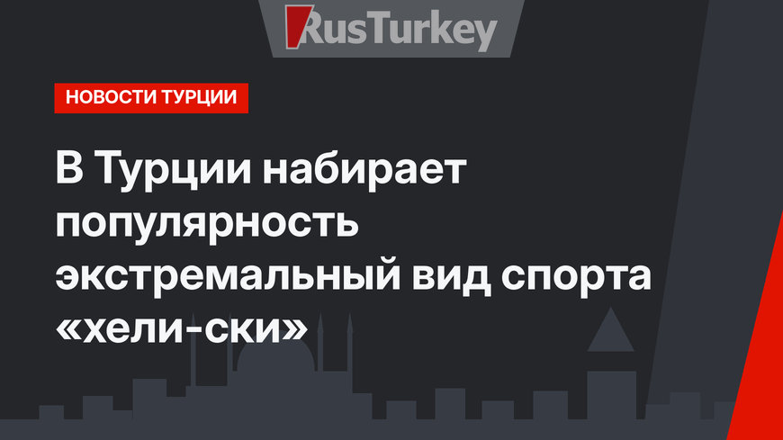 В Турции набирает популярность экстремальный вид спорта «хели-ски»