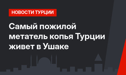 Самый пожилой метатель копья Турции живет в Ушаке