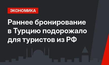 Раннее бронирование в Турцию подорожало для туристов из РФ