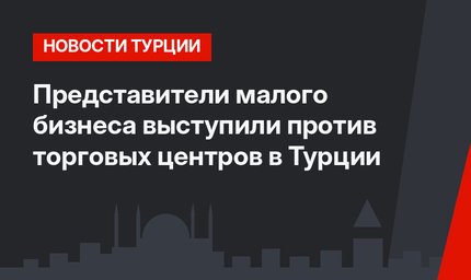 Представители малого бизнеса выступили против торговых центров в Турции