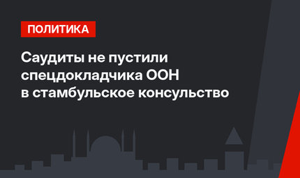 Саудиты не пустили спецдокладчика ООН в стамбульское консульство