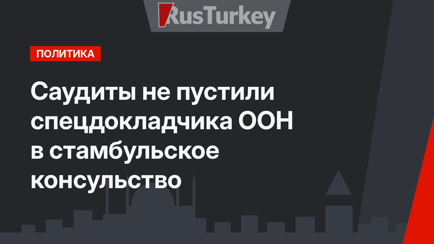 Саудиты не пустили спецдокладчика ООН в стамбульское консульство