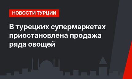 В турецких супермаркетах приостановлена продажа ряда овощей