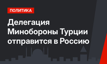 Делегация Минобороны Турции отправится в Россию