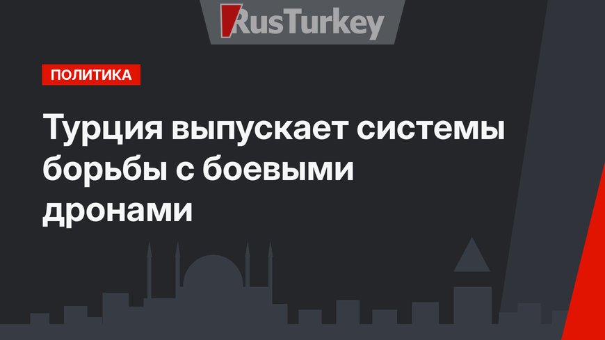 Турция выпускает системы борьбы с боевыми дронами