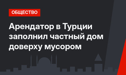 Арендатор в Турции заполнил частный дом доверху мусором