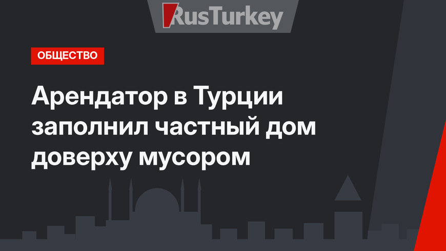 Арендатор в Турции заполнил частный дом доверху мусором