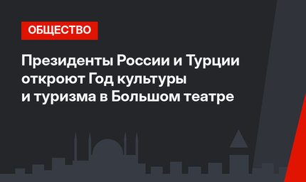 Президенты России и Турции откроют Год культуры и туризма в Большом театре