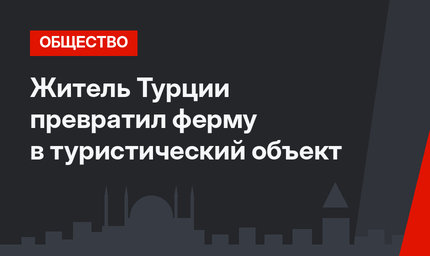 Житель Турции превратил ферму в туристический объект
