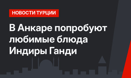 В Анкаре попробуют любимые блюда Индиры Ганди