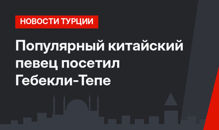 Популярный китайский певец посетил Гебекли-Тепе