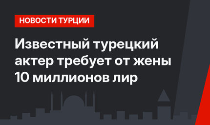 Известный турецкий актер требует от жены 10 миллионов лир