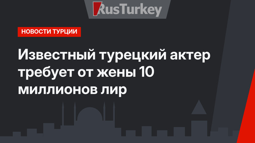 Известный турецкий актер требует от жены 10 миллионов лир