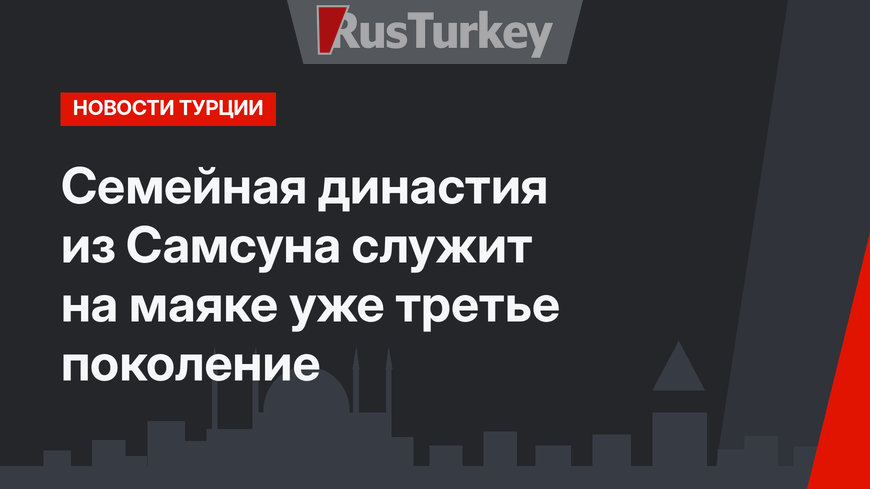 Семейная династия из Самсуна служит на маяке уже третье поколение
