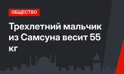 Трехлетний мальчик из Самсуна весит 55 кг