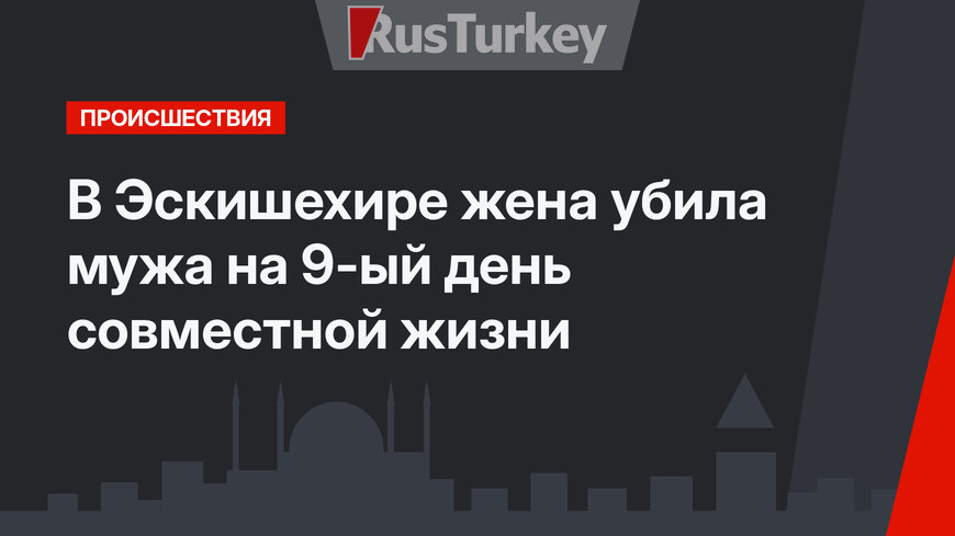 В Эскишехире жена убила мужа на 9-ый день совместной жизни