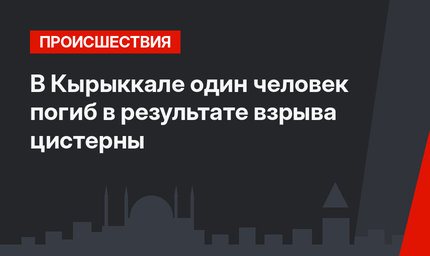 В Кырыккале один человек погиб в результате взрыва цистерны