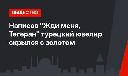 Написав "Жди меня, Тегеран" турецкий ювелир скрылся с золотом