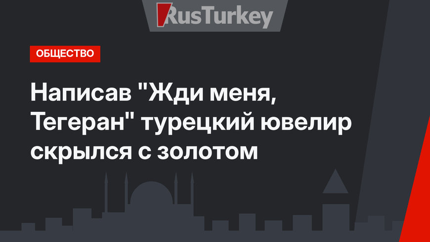 Написав "Жди меня, Тегеран" турецкий ювелир скрылся с золотом