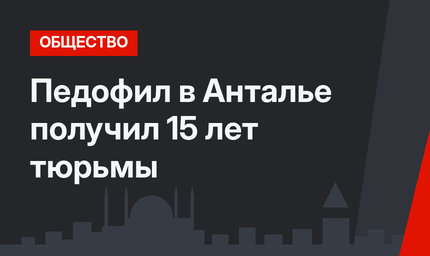 Педофил в Анталье получил 15 лет тюрьмы