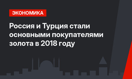 Россия и Турция стали основными покупателями золота в 2018 году