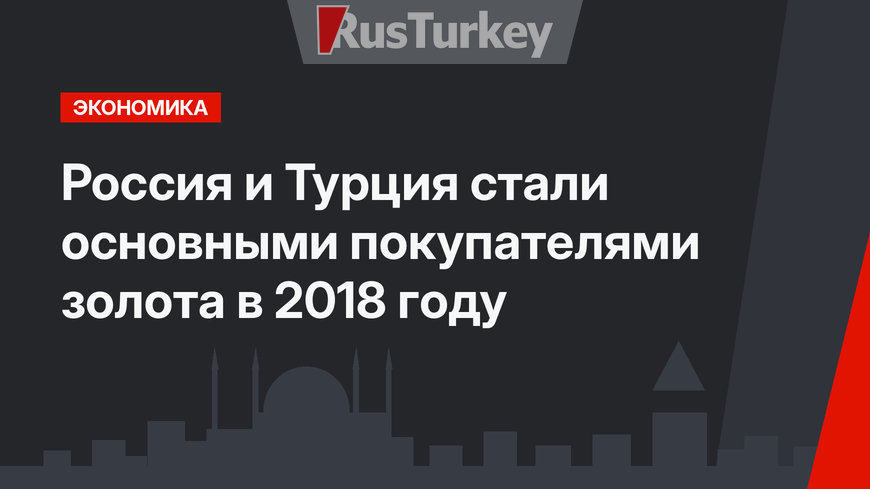 Россия и Турция стали основными покупателями золота в 2018 году