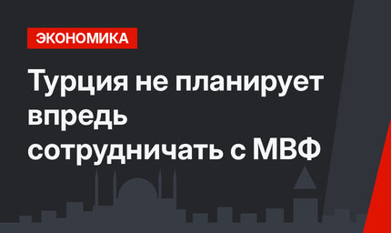 Турция не планирует впредь сотрудничать с МВФ