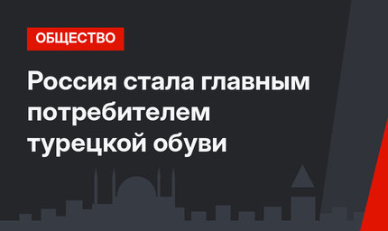 Россия стала главным потребителем турецкой обуви