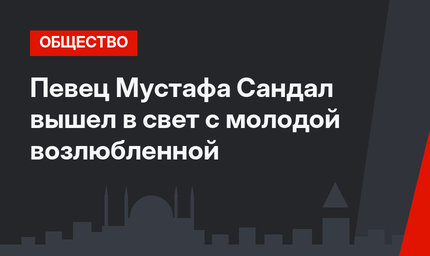 Певец Мустафа Сандал вышел в свет с молодой возлюбленной