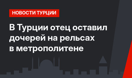  В Турции отец оставил дочерей на рельсах в метрополитене