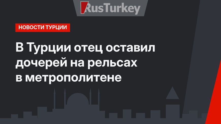  В Турции отец оставил дочерей на рельсах в метрополитене