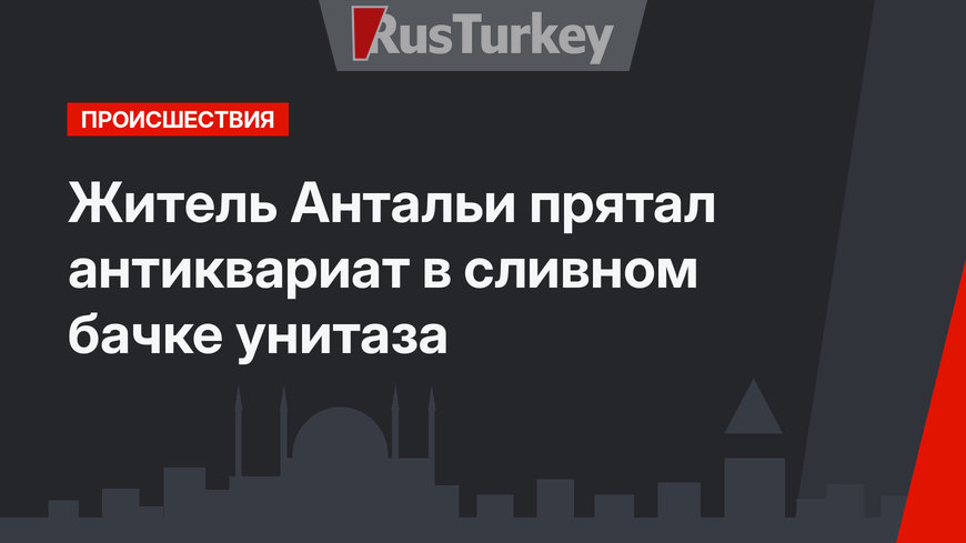 Житель Антальи прятал антиквариат в сливном бачке унитаза